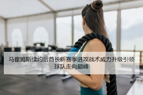马霍姆斯续约后酋长新赛季进攻战术威力升级引领球队走向巅峰