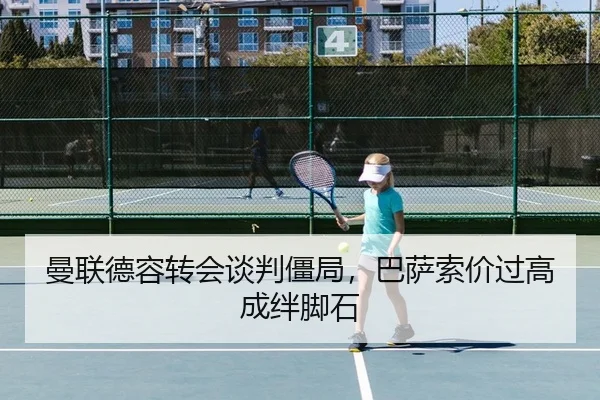 曼联德容转会谈判僵局，巴萨索价过高成绊脚石